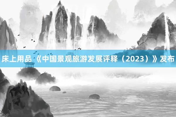 床上用品 《中国景观旅游发展评释（2023）》发布